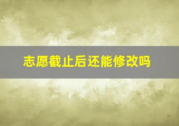 志愿截止后还能修改吗