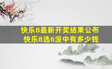 快乐8最新开奖结果公布快乐8选6没中有多少钱