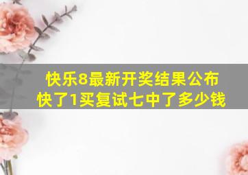 快乐8最新开奖结果公布快了1买复试七中了多少钱