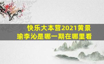 快乐大本营2021黄景瑜李沁是哪一期在哪里看