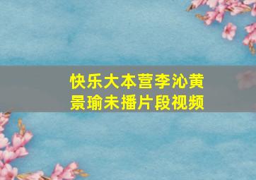 快乐大本营李沁黄景瑜未播片段视频