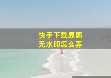 快手下载原图无水印怎么弄