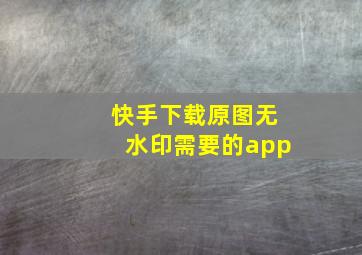 快手下载原图无水印需要的app