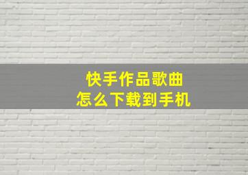 快手作品歌曲怎么下载到手机