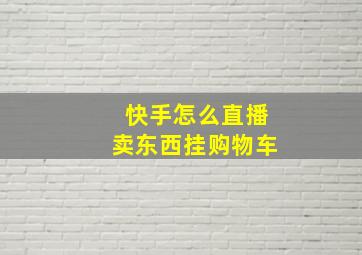 快手怎么直播卖东西挂购物车