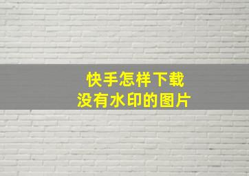 快手怎样下载没有水印的图片