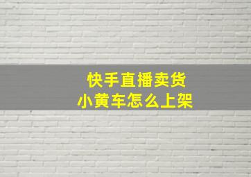 快手直播卖货小黄车怎么上架