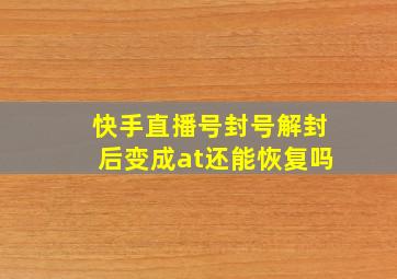 快手直播号封号解封后变成at还能恢复吗