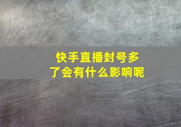 快手直播封号多了会有什么影响呢