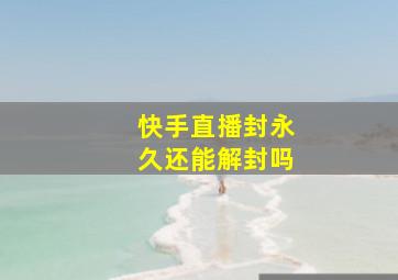 快手直播封永久还能解封吗