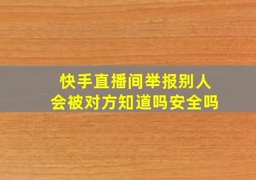 快手直播间举报别人会被对方知道吗安全吗