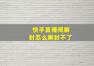 快手直播间解封怎么解封不了