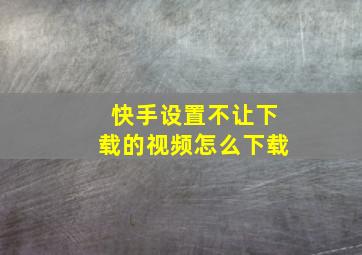 快手设置不让下载的视频怎么下载