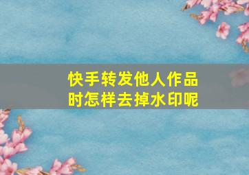 快手转发他人作品时怎样去掉水印呢