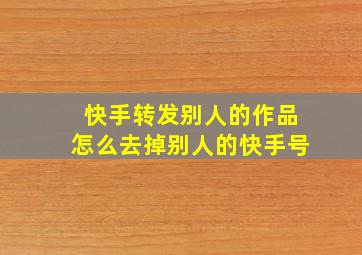 快手转发别人的作品怎么去掉别人的快手号