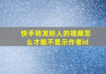 快手转发别人的视频怎么才能不显示作者id