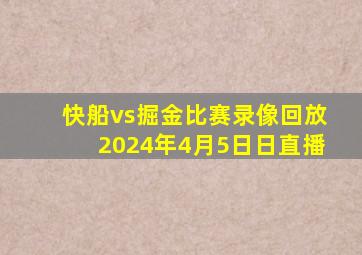 快船vs掘金比赛录像回放2024年4月5日日直播