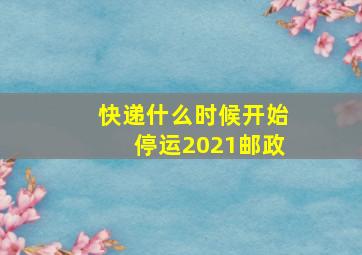 快递什么时候开始停运2021邮政