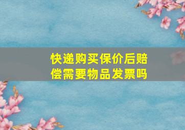 快递购买保价后赔偿需要物品发票吗