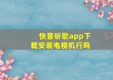 快音听歌app下载安装电视机行吗