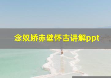 念奴娇赤壁怀古讲解ppt