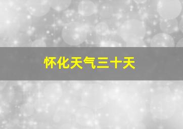 怀化天气三十天