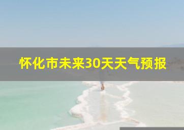 怀化市未来30天天气预报