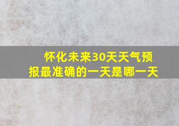 怀化未来30天天气预报最准确的一天是哪一天