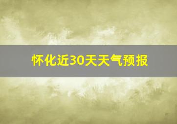 怀化近30天天气预报