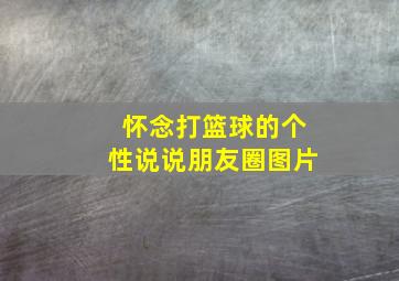 怀念打篮球的个性说说朋友圈图片