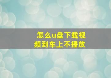 怎么u盘下载视频到车上不播放