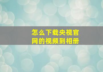 怎么下载央视官网的视频到相册