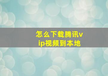 怎么下载腾讯vip视频到本地