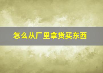 怎么从厂里拿货买东西