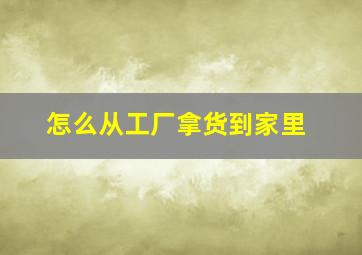 怎么从工厂拿货到家里