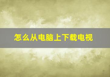 怎么从电脑上下载电视