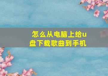 怎么从电脑上给u盘下载歌曲到手机