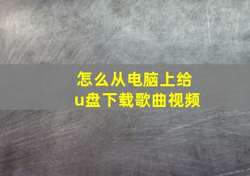 怎么从电脑上给u盘下载歌曲视频