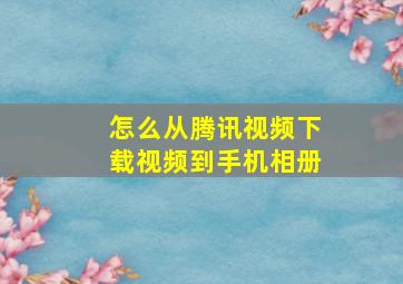 怎么从腾讯视频下载视频到手机相册