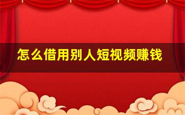 怎么借用别人短视频赚钱