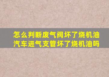 怎么判断废气阀坏了烧机油汽车进气支管坏了烧机油吗