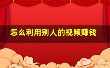 怎么利用别人的视频赚钱