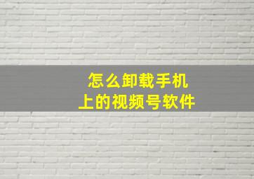 怎么卸载手机上的视频号软件