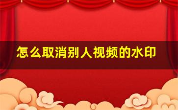 怎么取消别人视频的水印