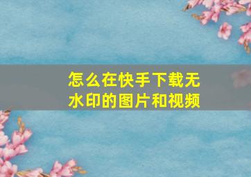 怎么在快手下载无水印的图片和视频