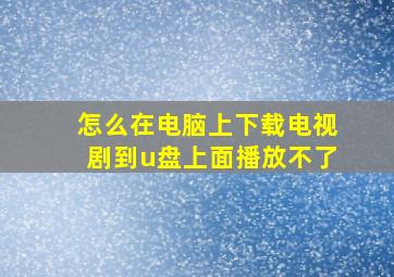 怎么在电脑上下载电视剧到u盘上面播放不了