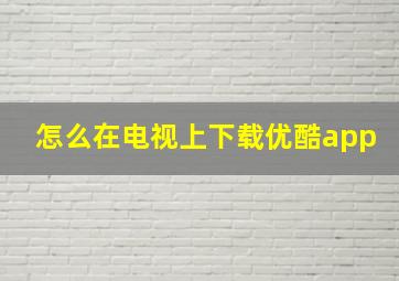 怎么在电视上下载优酷app