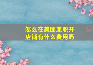 怎么在美团兼职开店铺有什么费用吗