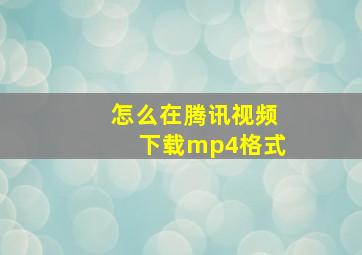 怎么在腾讯视频下载mp4格式