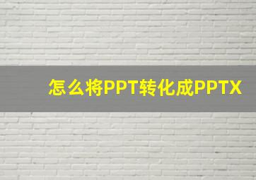 怎么将PPT转化成PPTX